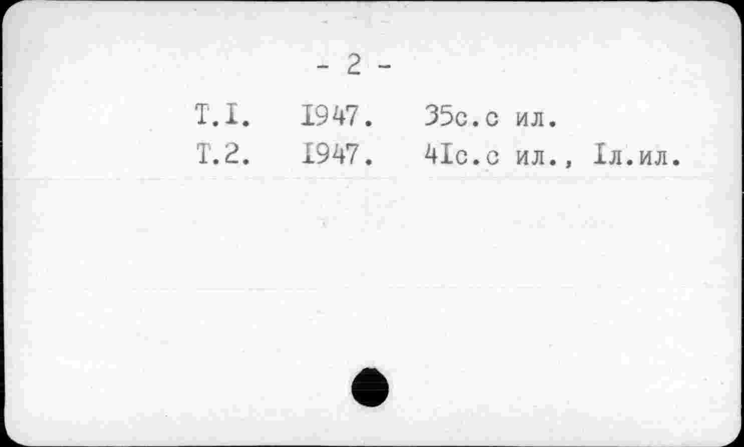 ﻿- 2 -
T.I. 1947.	35с.с ил.
Т.2.	1947. 4Іс.с ил., 1л.ил.